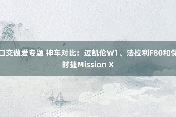 口交做爱专题 神车对比：迈凯伦W1、法拉利F80和保时捷Mission X