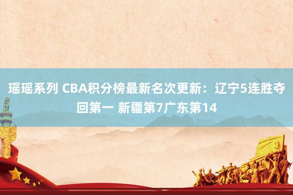 瑶瑶系列 CBA积分榜最新名次更新：辽宁5连胜夺回第一 新疆第7广东第14