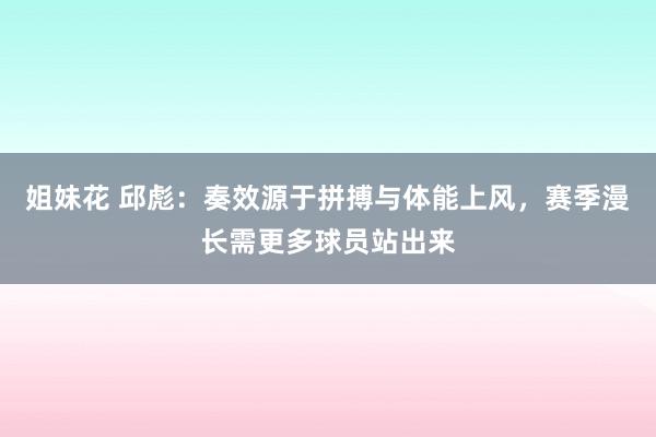 姐妹花 邱彪：奏效源于拼搏与体能上风，赛季漫长需更多球员站出来