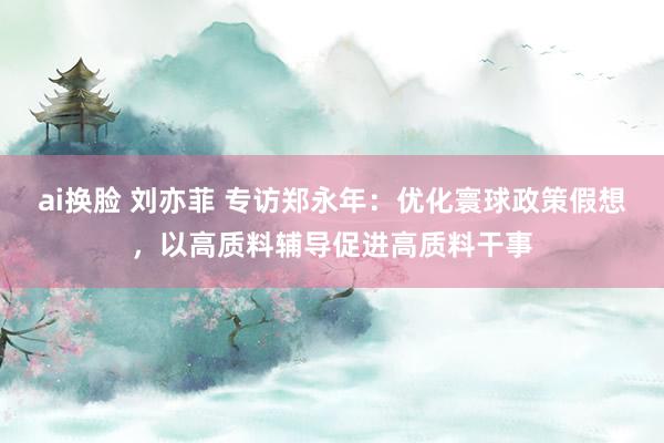 ai换脸 刘亦菲 专访郑永年：优化寰球政策假想，以高质料辅导促进高质料干事