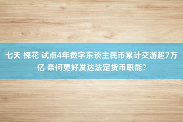 七天 探花 试点4年数字东谈主民币累计交游超7万亿 奈何更好发达法定货币职能？