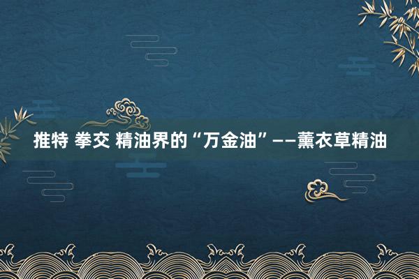 推特 拳交 精油界的“万金油”——薰衣草精油