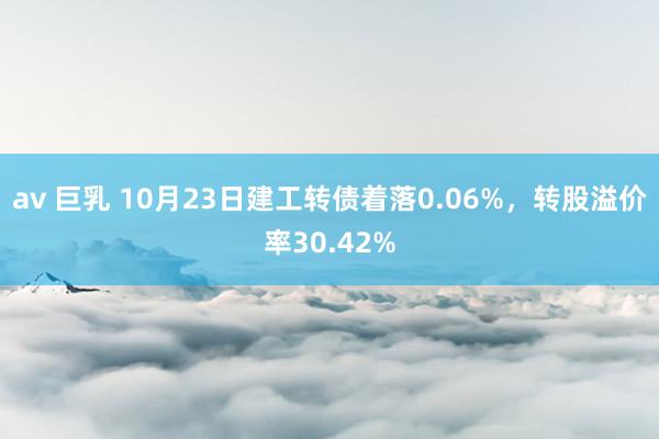 av 巨乳 10月23日建工转债着落0.06%，转股溢价率30.42%