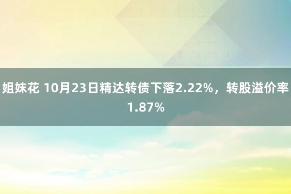 姐妹花 10月23日精达转债下落2.22%，转股溢价率1.87%