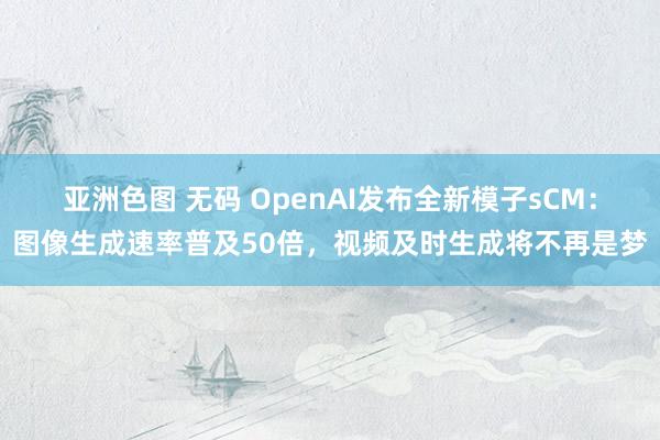 亚洲色图 无码 OpenAI发布全新模子sCM：图像生成速率普及50倍，视频及时生成将不再是梦