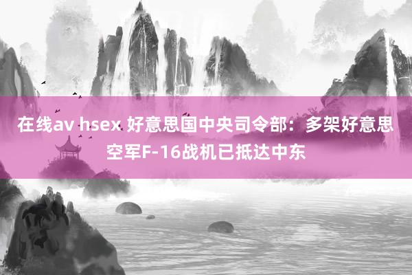 在线av hsex 好意思国中央司令部：多架好意思空军F-16战机已抵达中东