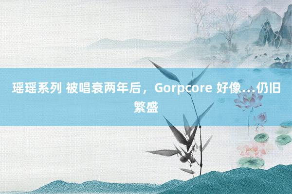 瑶瑶系列 被唱衰两年后，Gorpcore 好像…仍旧繁盛