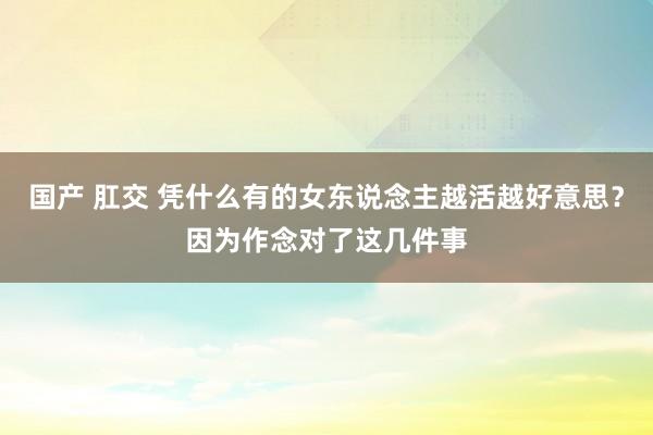 国产 肛交 凭什么有的女东说念主越活越好意思？因为作念对了这几件事