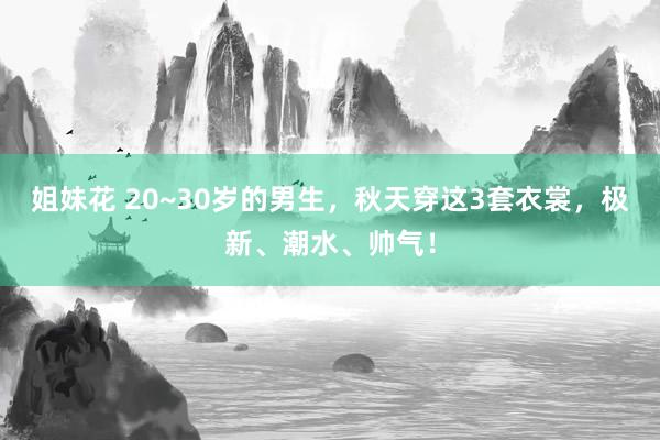 姐妹花 20~30岁的男生，秋天穿这3套衣裳，极新、潮水、帅气！