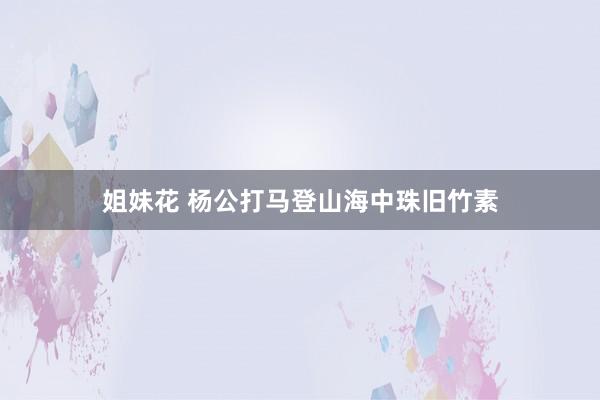 姐妹花 杨公打马登山海中珠旧竹素