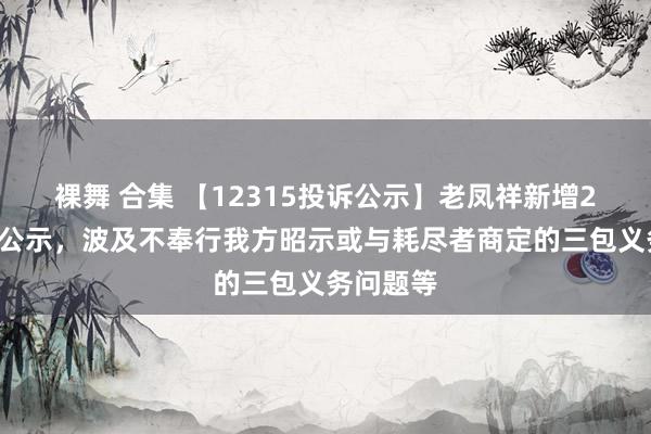 裸舞 合集 【12315投诉公示】老凤祥新增27件投诉公示，波及不奉行我方昭示或与耗尽者商定的三包义务问题等