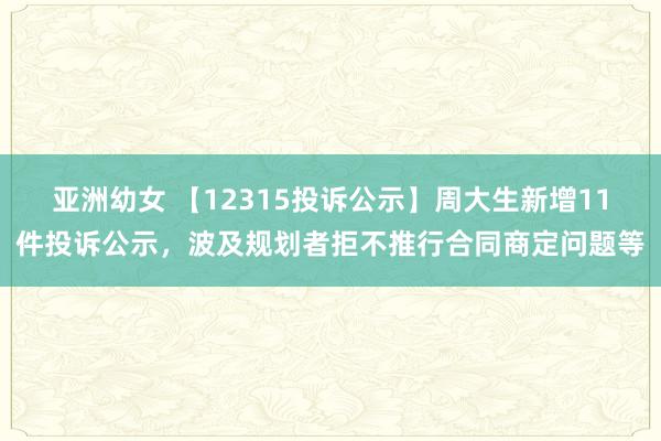 亚洲幼女 【12315投诉公示】周大生新增11件投诉公示，波及规划者拒不推行合同商定问题等