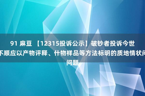 91 麻豆 【12315投诉公示】破钞者投诉今世缘不顺应以产物评释、什物样品等方法标明的质地情状问题