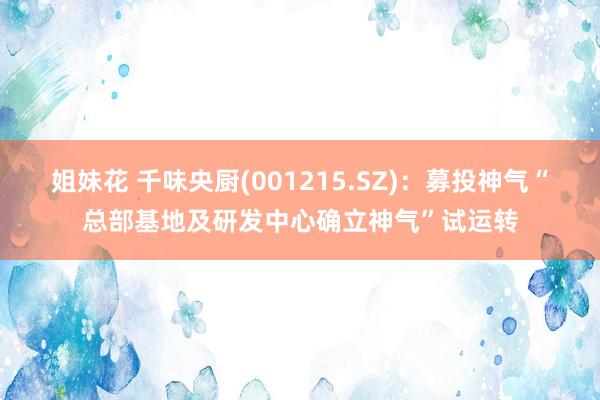 姐妹花 千味央厨(001215.SZ)：募投神气“总部基地及研发中心确立神气”试运转