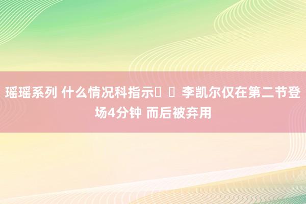 瑶瑶系列 什么情况科指示⁉️李凯尔仅在第二节登场4分钟 而后被弃用