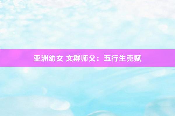 亚洲幼女 文群师父：五行生克赋