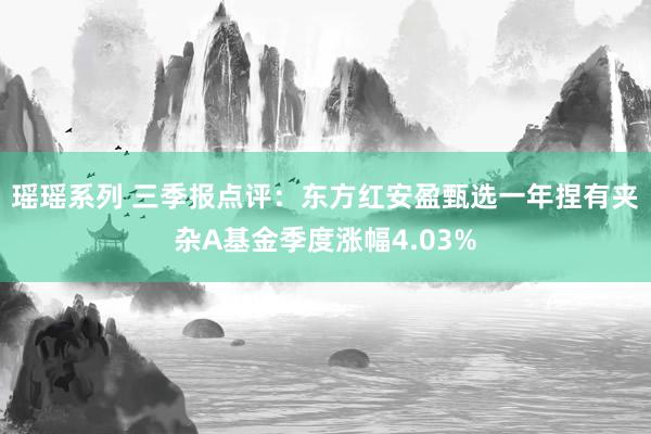 瑶瑶系列 三季报点评：东方红安盈甄选一年捏有夹杂A基金季度涨幅4.03%