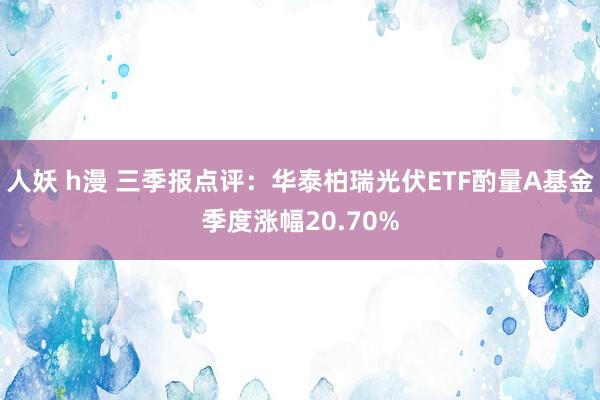 人妖 h漫 三季报点评：华泰柏瑞光伏ETF酌量A基金季度涨幅20.70%