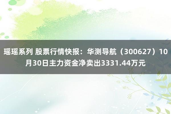 瑶瑶系列 股票行情快报：华测导航（300627）10月30日主力资金净卖出3331.44万元