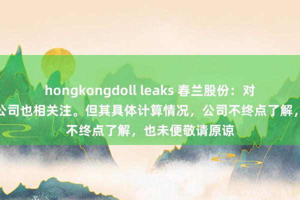 hongkongdoll leaks 春兰股份：对集团电板名目，公司也相关注。但其具体计算情况，公司不终点了解，也未便敬请原谅