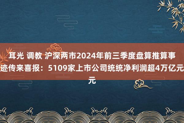 耳光 调教 沪深两市2024年前三季度盘算推算事迹传来喜报：5109家上市公司统统净利润超4万亿元