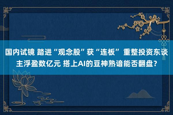 国内试镜 踏进“观念股”获“连板” 重整投资东谈主浮盈数亿元 搭上AI的豆神熟谙能否翻盘？