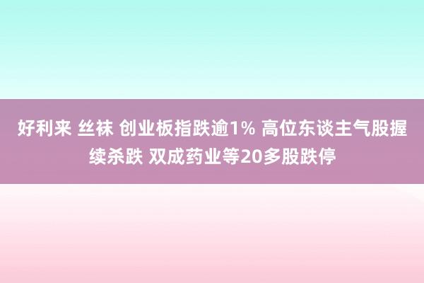 好利来 丝袜 创业板指跌逾1% 高位东谈主气股握续杀跌 双成药业等20多股跌停