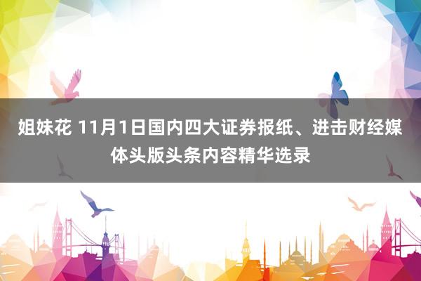 姐妹花 11月1日国内四大证券报纸、进击财经媒体头版头条内容精华选录