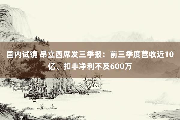 国内试镜 昂立西席发三季报：前三季度营收近10亿、扣非净利不及600万