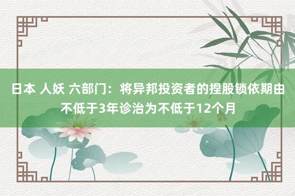 日本 人妖 六部门：将异邦投资者的捏股锁依期由不低于3年诊治为不低于12个月