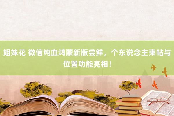 姐妹花 微信纯血鸿蒙新版尝鲜，个东说念主柬帖与位置功能亮相！