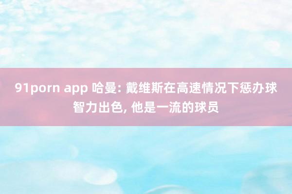 91porn app 哈曼: 戴维斯在高速情况下惩办球智力出色， 他是一流的球员