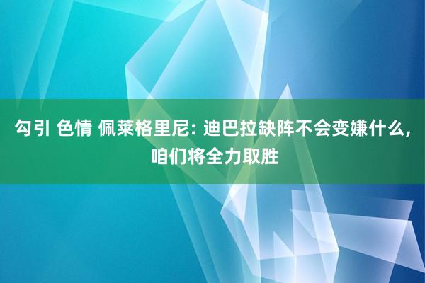 勾引 色情 佩莱格里尼: 迪巴拉缺阵不会变嫌什么， 咱们将全力取胜