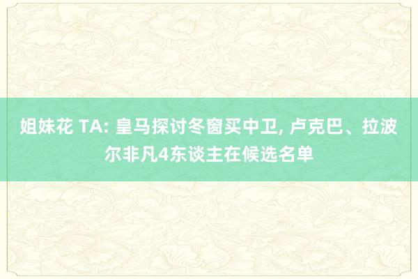 姐妹花 TA: 皇马探讨冬窗买中卫， 卢克巴、拉波尔非凡4东谈主在候选名单