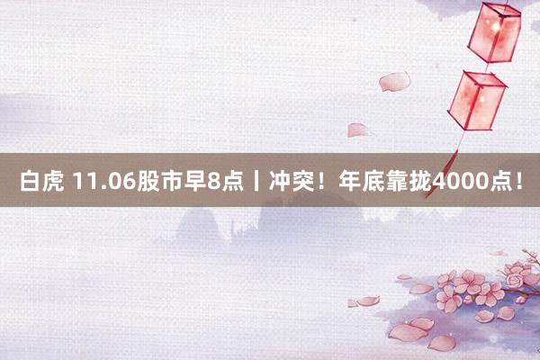 白虎 11.06股市早8点丨冲突！年底靠拢4000点！