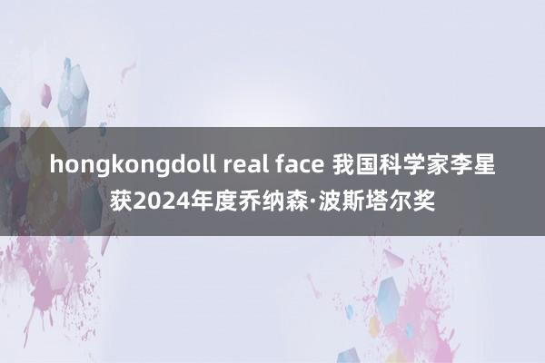 hongkongdoll real face 我国科学家李星获2024年度乔纳森·波斯塔尔奖