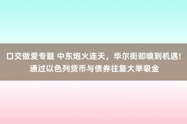 口交做爱专题 中东炮火连天，华尔街却嗅到机遇! 通过以色列货币与债券往复大举吸金