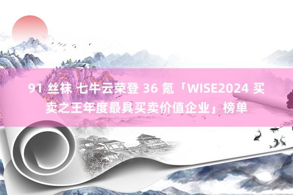 91 丝袜 七牛云荣登 36 氪「WISE2024 买卖之王年度最具买卖价值企业」榜单