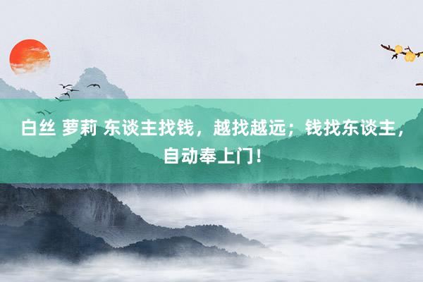 白丝 萝莉 东谈主找钱，越找越远；钱找东谈主，自动奉上门！