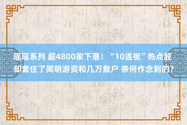 瑶瑶系列 超4800家下落！“10连板”热点股 却套住了闻明游资和几万散户 奈何作念到的？