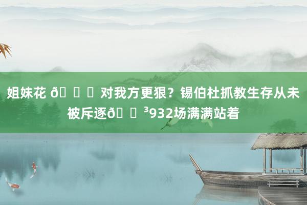 姐妹花 😂对我方更狠？锡伯杜抓教生存从未被斥逐😳932场满满站着