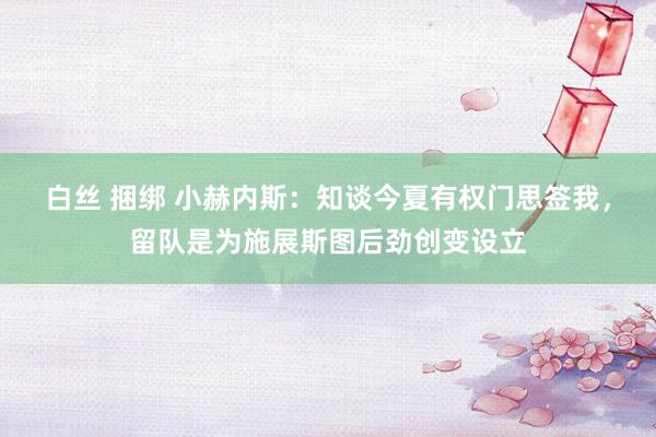 白丝 捆绑 小赫内斯：知谈今夏有权门思签我，留队是为施展斯图后劲创变设立