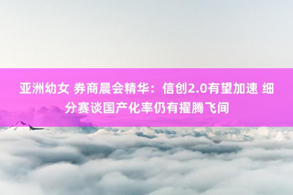 亚洲幼女 券商晨会精华：信创2.0有望加速 细分赛谈国产化率仍有擢腾飞间