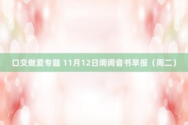 口交做爱专题 11月12日阛阓音书早报（周二）