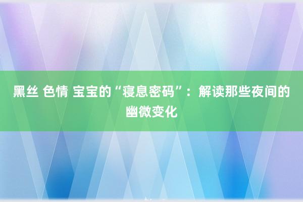 黑丝 色情 宝宝的“寝息密码”：解读那些夜间的幽微变化