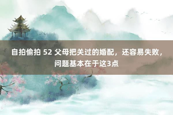 自拍偷拍 52 父母把关过的婚配，还容易失败，问题基本在于这3点