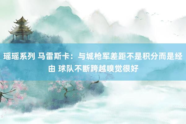 瑶瑶系列 马雷斯卡：与城枪军差距不是积分而是经由 球队不断跨越嗅觉很好