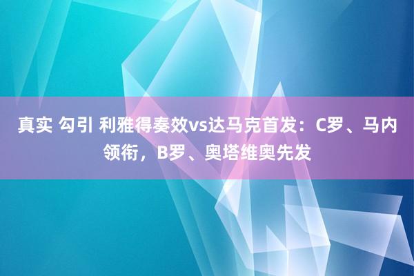 真实 勾引 利雅得奏效vs达马克首发：C罗、马内领衔，B罗、奥塔维奥先发