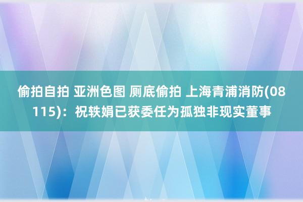 偷拍自拍 亚洲色图 厕底偷拍 上海青浦消防(08115)：祝轶娟已获委任为孤独非现实董事