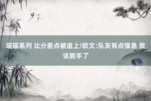 瑶瑶系列 比分差点被追上!欧文:队友有点懆急 我该脱手了